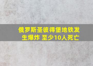 俄罗斯圣彼得堡地铁发生爆炸 至少10人死亡